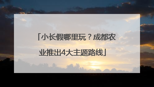 小长假哪里玩？成都农业推出4大主题路线