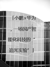 小鹏×华为，一场国产智能化科技的“追光实验”