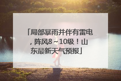 局部暴雨并伴有雷电，阵风8～10级！山东最新天气预报