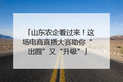 山东农企看过来！这场电商直播大赛助你“出圈”又“升级”