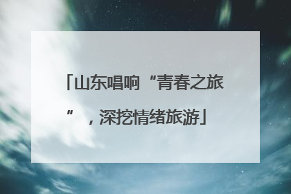 山东唱响“青春之旅”，深挖情绪旅游