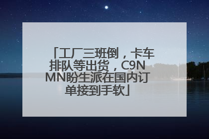工厂三班倒，卡车排队等出货，C9NMN盼生派在国内订单接到手软