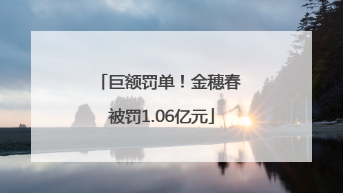 巨额罚单！金穗春被罚1.06亿元
