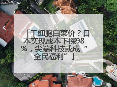 干细胞白菜价？日本实现成本下探98%，尖端科技或成“全民福利”