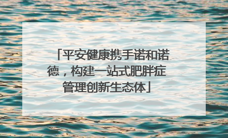 平安健康携手诺和诺德，构建一站式肥胖症管理创新生态体