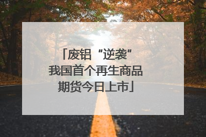 废铝“逆袭” 我国首个再生商品期货今日上市