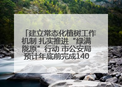 建立常态化植树工作机制 扎实推进“绿满陇原”行动 市公安局预计年底前完成1402亩绿化任务