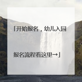 开始报名，幼儿入园报名流程看这里→