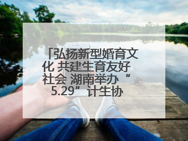 弘扬新型婚育文化 共建生育友好社会 湖南举办“5.29”计生协会员日活动