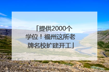 提供2000个学位！福州这所老牌名校扩建开工