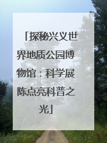 探秘兴义世界地质公园博物馆：科学展陈点亮科普之光