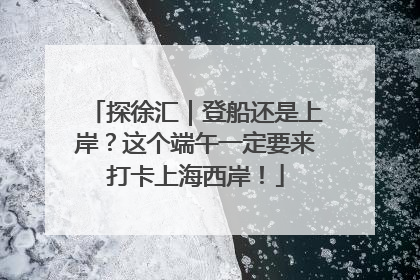 探徐汇｜登船还是上岸？这个端午一定要来打卡上海西岸！