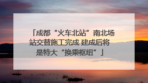 成都“火车北站”南北场站交替施工完成 建成后将是特大“换乘枢纽”