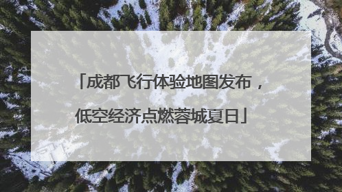 成都飞行体验地图发布，低空经济点燃蓉城夏日