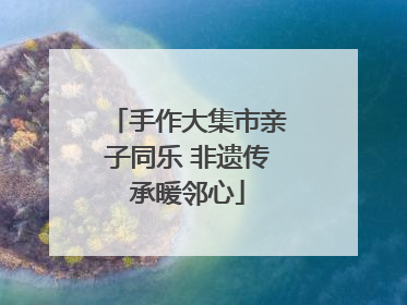 手作大集市亲子同乐 非遗传承暖邻心