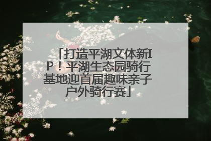 打造平湖文体新IP！平湖生态园骑行基地迎首届趣味亲子户外骑行赛