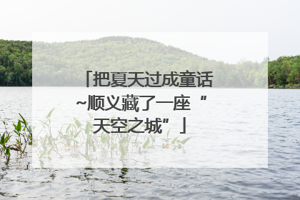 把夏天过成童话~顺义藏了一座“天空之城”