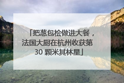 把葱包桧做进大餐，法国大厨在杭州收获第 30 颗米其林星