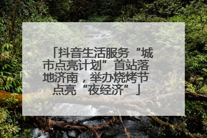 抖音生活服务“城市点亮计划”首站落地济南，举办烧烤节点亮“夜经济”