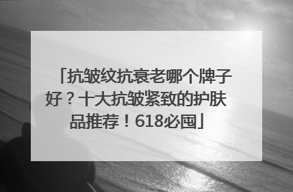 抗皱纹抗衰老哪个牌子好？十大抗皱紧致的护肤品推荐！618必囤