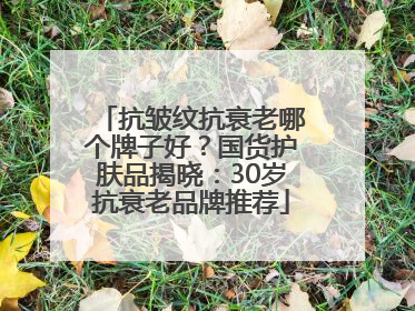 抗皱纹抗衰老哪个牌子好？国货护肤品揭晓：30岁抗衰老品牌推荐