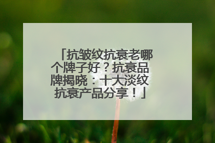 抗皱纹抗衰老哪个牌子好？抗衰品牌揭晓：十大淡纹抗衰产品分享！