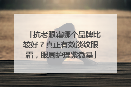 抗老眼霜哪个品牌比较好？真正有效淡纹眼霜，眼周护理紫微星