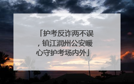 护考反诈两不误，镇江润州公安暖心守护考场内外