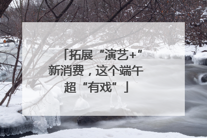 拓展“演艺+”新消费，这个端午超“有戏”