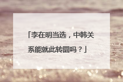 李在明当选，中韩关系能就此转圜吗？