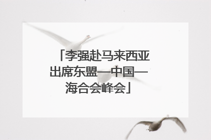 李强赴马来西亚出席东盟—中国—海合会峰会