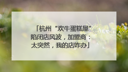 杭州“欢牛蛋糕屋”陷闭店风波，加盟商：太突然，我的店咋办