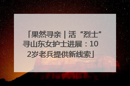 果然寻亲｜活“烈士”寻山东女护士进展：102岁老兵提供新线索