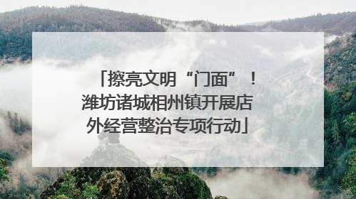擦亮文明“门面”！潍坊诸城相州镇开展店外经营整治专项行动