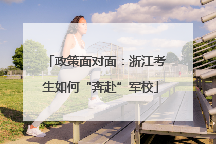 政策面对面：浙江考生如何“奔赴”军校