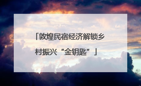 敦煌民宿经济解锁乡村振兴“金钥匙”