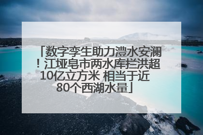 数字孪生助力澧水安澜！江垭皂市两水库拦洪超10亿立方米 相当于近80个西湖水量