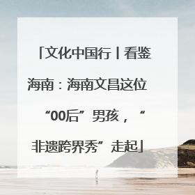 文化中国行丨看鉴海南：海南文昌这位“00后”男孩，“非遗跨界秀”走起