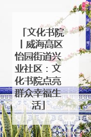 文化书院丨威海高区怡园街道兴业社区：文化书院点亮群众幸福生活