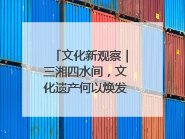 文化新观察｜三湘四水间，文化遗产何以焕发新活力？