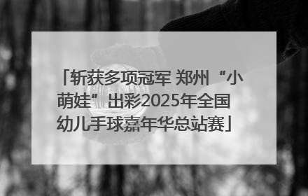 斩获多项冠军 郑州“小萌娃”出彩2025年全国幼儿手球嘉年华总站赛