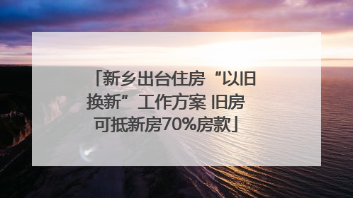 新乡出台住房“以旧换新”工作方案 旧房可抵新房70%房款