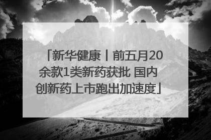 新华健康丨前五月20余款1类新药获批 国内创新药上市跑出加速度