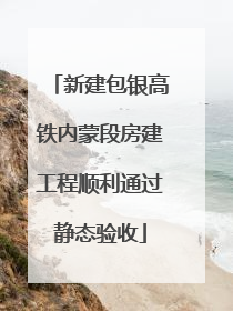 新建包银高铁内蒙段房建工程顺利通过静态验收