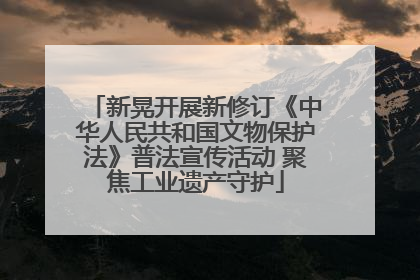 新晃开展新修订《中华人民共和国文物保护法》普法宣传活动 聚焦工业遗产守护