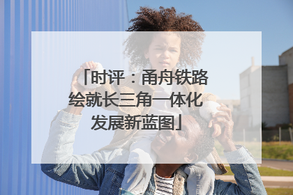 时评：甬舟铁路绘就长三角一体化发展新蓝图