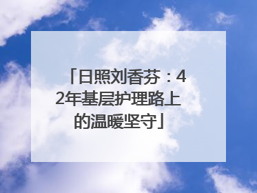 日照刘香芬：42年基层护理路上的温暖坚守