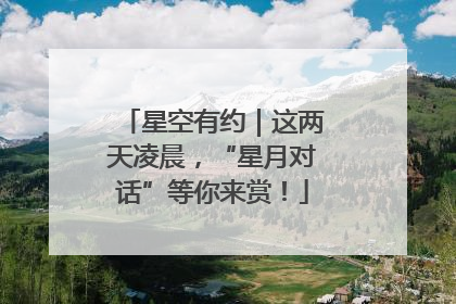 星空有约｜这两天凌晨，“星月对话”等你来赏！