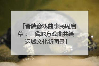 晋陕豫戏曲惠民周启幕：三省地方戏曲共绘运城文化新图景