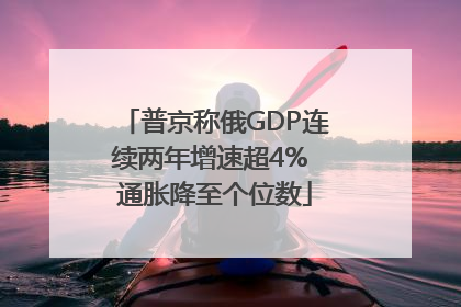 普京称俄GDP连续两年增速超4% 通胀降至个位数